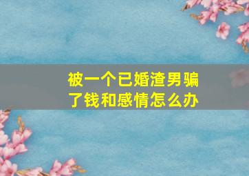 被一个已婚渣男骗了钱和感情怎么办