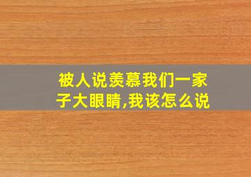 被人说羡慕我们一家子大眼睛,我该怎么说