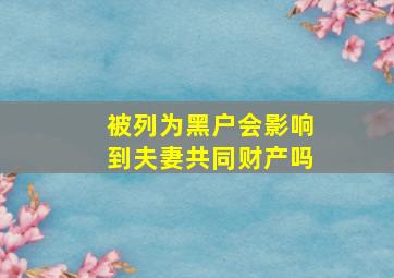 被列为黑户会影响到夫妻共同财产吗