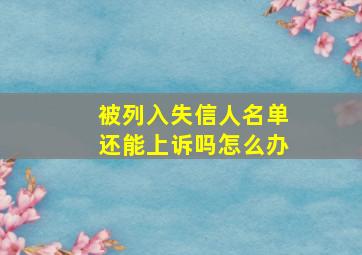 被列入失信人名单还能上诉吗怎么办