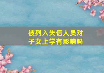 被列入失信人员对子女上学有影响吗