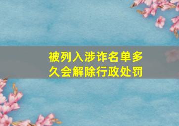 被列入涉诈名单多久会解除行政处罚