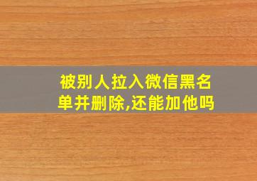 被别人拉入微信黑名单并删除,还能加他吗