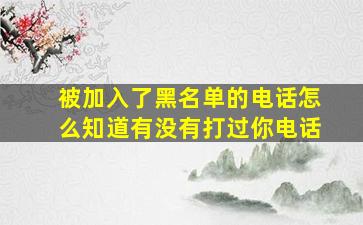 被加入了黑名单的电话怎么知道有没有打过你电话