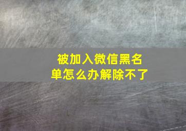 被加入微信黑名单怎么办解除不了