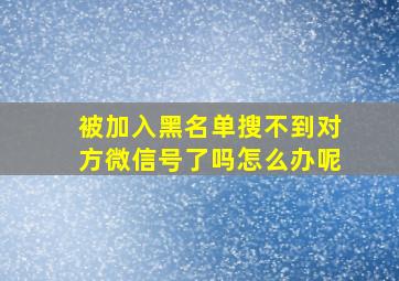 被加入黑名单搜不到对方微信号了吗怎么办呢