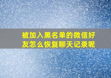 被加入黑名单的微信好友怎么恢复聊天记录呢