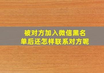 被对方加入微信黑名单后还怎样联系对方呢