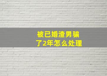 被已婚渣男骗了2年怎么处理