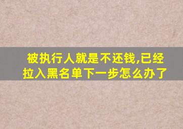 被执行人就是不还钱,已经拉入黑名单下一步怎么办了