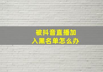 被抖音直播加入黑名单怎么办