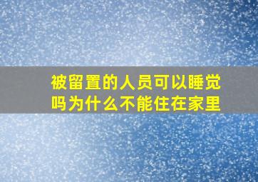 被留置的人员可以睡觉吗为什么不能住在家里