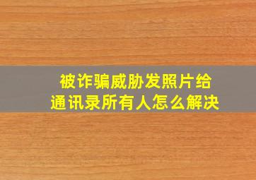 被诈骗威胁发照片给通讯录所有人怎么解决