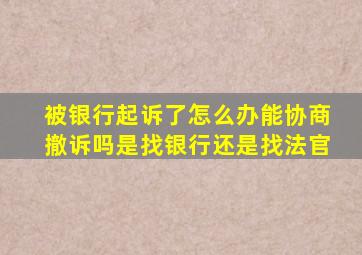 被银行起诉了怎么办能协商撤诉吗是找银行还是找法官