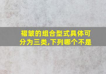 褶皱的组合型式具体可分为三类,下列哪个不是