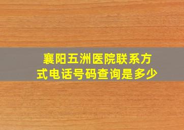 襄阳五洲医院联系方式电话号码查询是多少