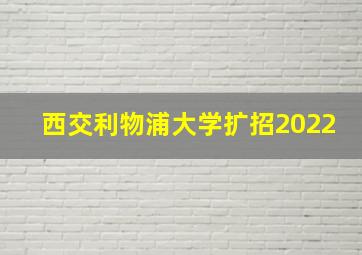 西交利物浦大学扩招2022