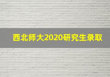 西北师大2020研究生录取