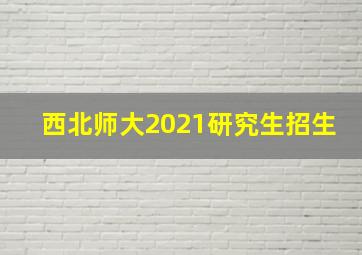 西北师大2021研究生招生