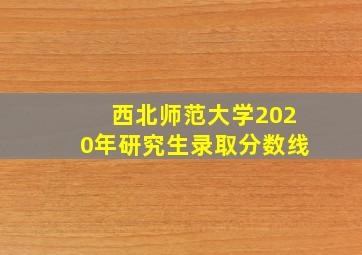 西北师范大学2020年研究生录取分数线