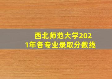 西北师范大学2021年各专业录取分数线