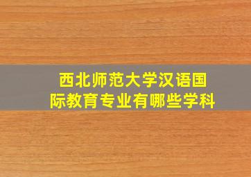 西北师范大学汉语国际教育专业有哪些学科