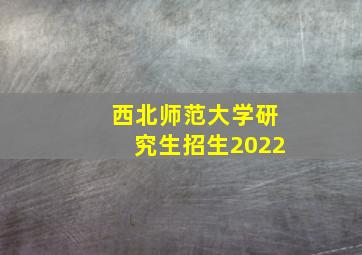 西北师范大学研究生招生2022