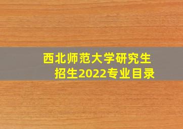 西北师范大学研究生招生2022专业目录