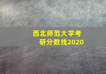 西北师范大学考研分数线2020