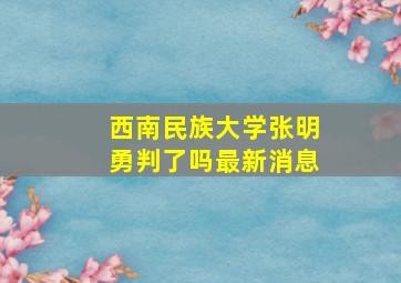 西南民族大学张明勇判了吗最新消息