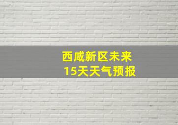 西咸新区未来15天天气预报