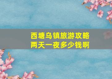 西塘乌镇旅游攻略两天一夜多少钱啊