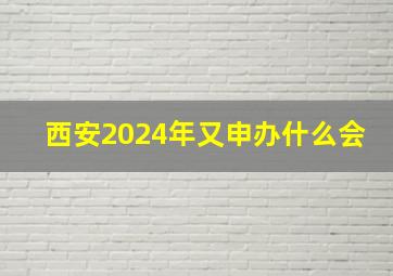 西安2024年又申办什么会