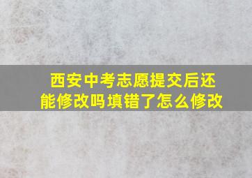 西安中考志愿提交后还能修改吗填错了怎么修改