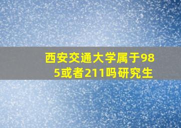 西安交通大学属于985或者211吗研究生