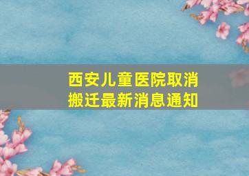 西安儿童医院取消搬迁最新消息通知