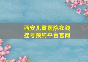 西安儿童医院在线挂号预约平台官网