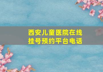 西安儿童医院在线挂号预约平台电话