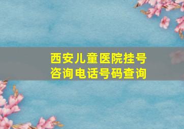 西安儿童医院挂号咨询电话号码查询