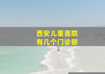 西安儿童医院有几个门诊部