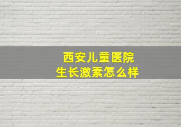 西安儿童医院生长激素怎么样