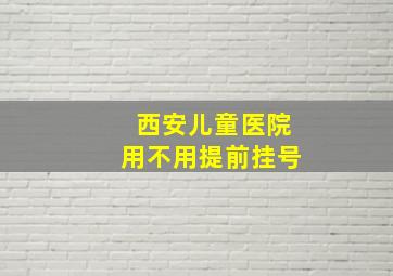 西安儿童医院用不用提前挂号