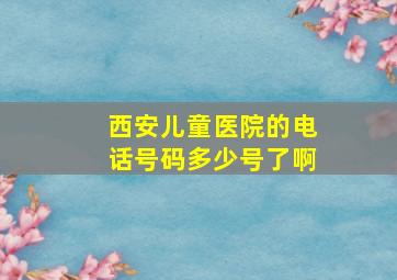 西安儿童医院的电话号码多少号了啊