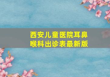 西安儿童医院耳鼻喉科出诊表最新版