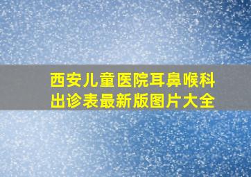 西安儿童医院耳鼻喉科出诊表最新版图片大全