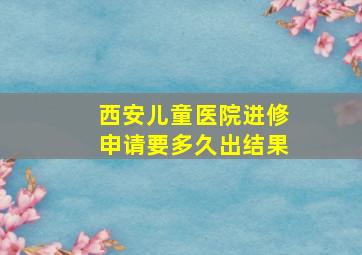 西安儿童医院进修申请要多久出结果