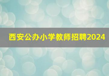 西安公办小学教师招聘2024