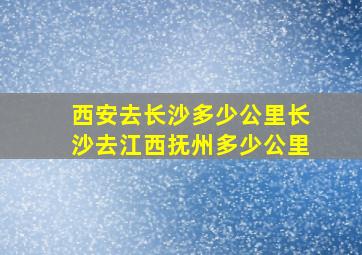 西安去长沙多少公里长沙去江西抚州多少公里