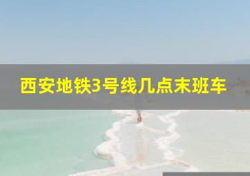 西安地铁3号线几点末班车