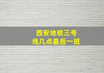 西安地铁三号线几点最后一班